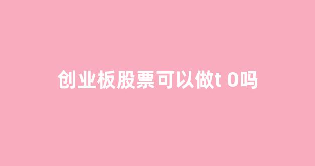 创业板股票可以做t 0吗(创业板股票竞价交易涨跌幅限制比例为多少)_https://www.hhem8.com_深交所_第1张